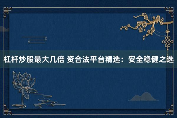 杠杆炒股最大几倍 资合法平台精选：安全稳健之选