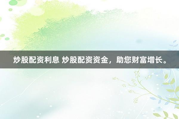 炒股配资利息 炒股配资资金，助您财富增长。