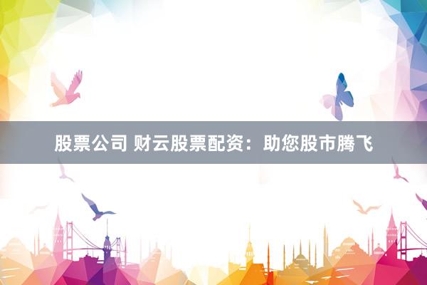 股票公司 财云股票配资：助您股市腾飞
