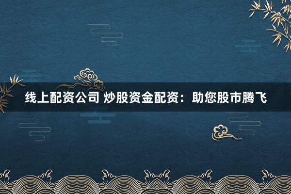 线上配资公司 炒股资金配资：助您股市腾飞