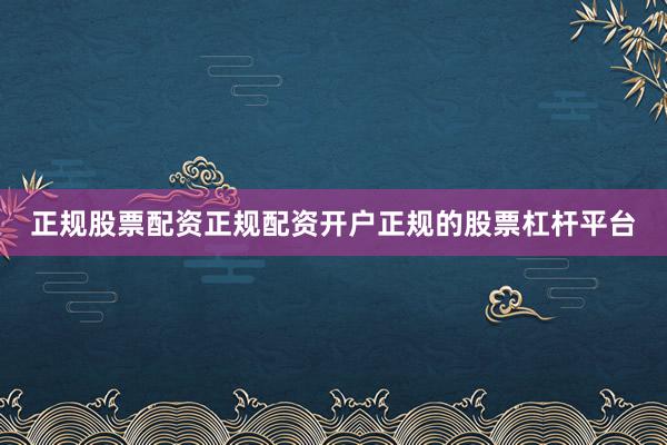 正规股票配资正规配资开户正规的股票杠杆平台