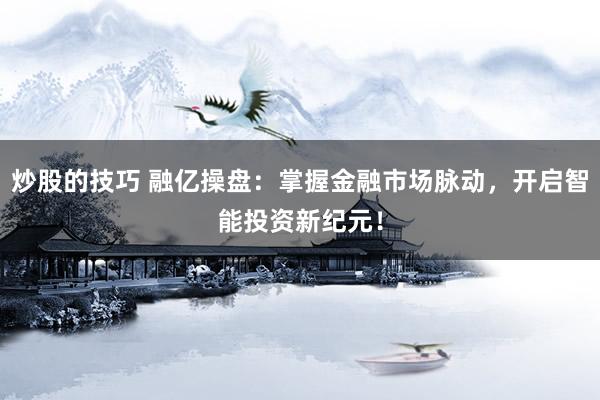 炒股的技巧 融亿操盘：掌握金融市场脉动，开启智能投资新纪元！