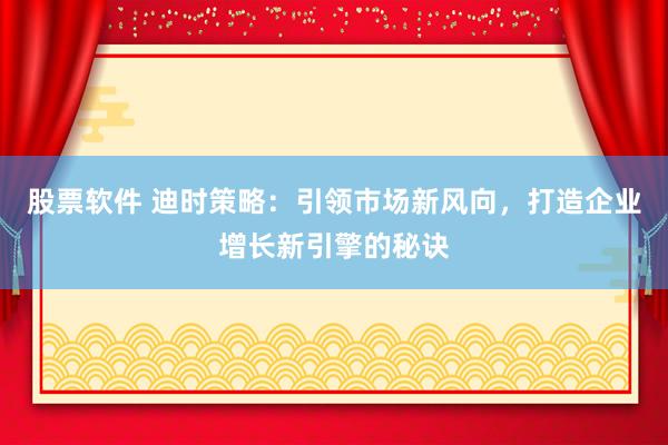 股票软件 迪时策略：引领市场新风向，打造企业增长新引擎的秘诀