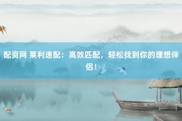 配资网 莱利速配：高效匹配，轻松找到你的理想伴侣！