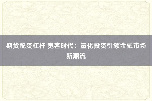 期货配资杠杆 宽客时代：量化投资引领金融市场新潮流