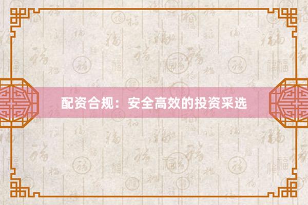 配资合规：安全高效的投资采选