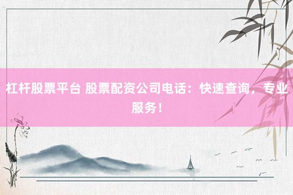 杠杆股票平台 股票配资公司电话：快速查询，专业服务！