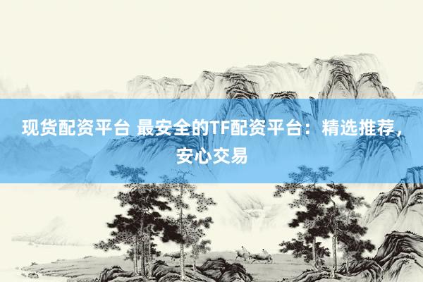现货配资平台 最安全的TF配资平台：精选推荐，安心交易