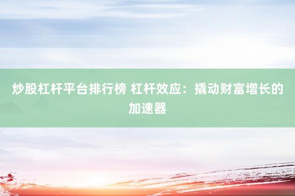 炒股杠杆平台排行榜 杠杆效应：撬动财富增长的加速器