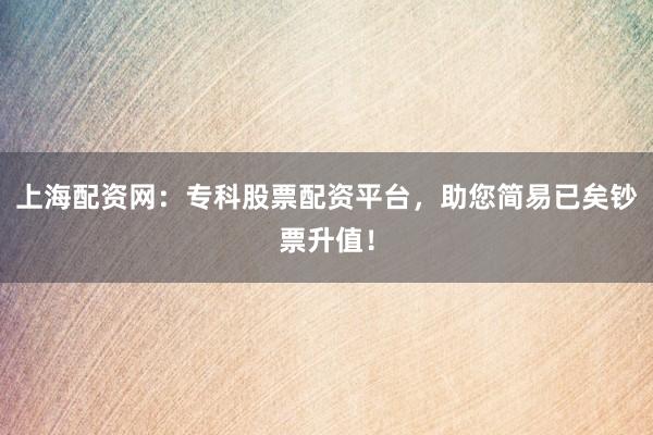 上海配资网：专科股票配资平台，助您简易已矣钞票升值！