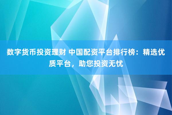 数字货币投资理财 中国配资平台排行榜：精选优质平台，助您投资无忧