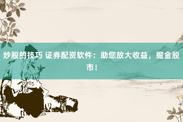 炒股的技巧 证券配资软件：助您放大收益，掘金股市！