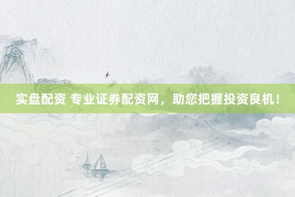 实盘配资 专业证券配资网，助您把握投资良机！