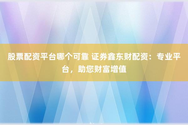 股票配资平台哪个可靠 证券鑫东财配资：专业平台，助您财富增值