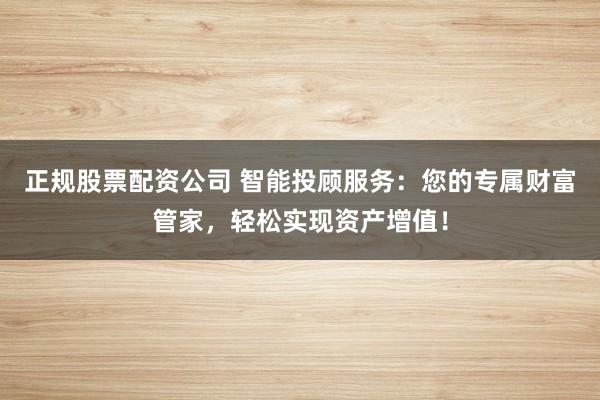 正规股票配资公司 智能投顾服务：您的专属财富管家，轻松实现资产增值！