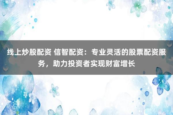 线上炒股配资 信智配资：专业灵活的股票配资服务，助力投资者实现财富增长