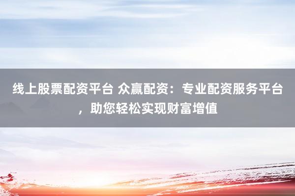 线上股票配资平台 众赢配资：专业配资服务平台，助您轻松实现财富增值
