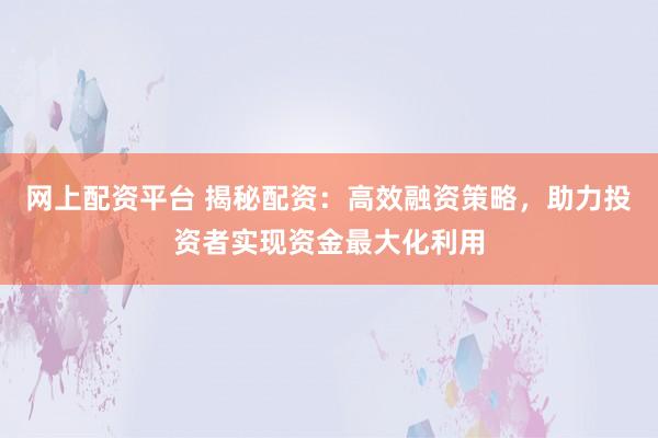 网上配资平台 揭秘配资：高效融资策略，助力投资者实现资金最大化利用