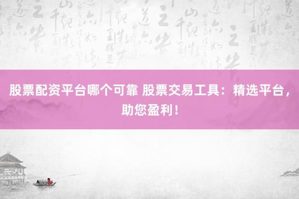 股票配资平台哪个可靠 股票交易工具：精选平台，助您盈利！