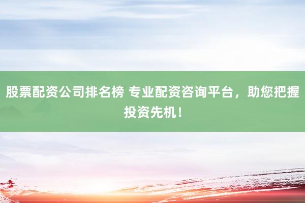 股票配资公司排名榜 专业配资咨询平台，助您把握投资先机！