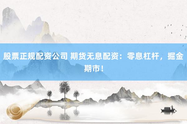 股票正规配资公司 期货无息配资：零息杠杆，掘金期市！