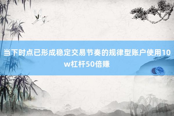 当下时点已形成稳定交易节奏的规律型账户使用10w杠杆50倍赚