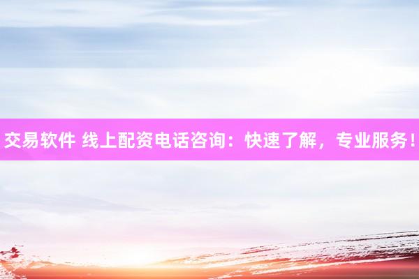 交易软件 线上配资电话咨询：快速了解，专业服务！