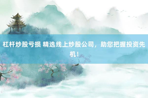杠杆炒股亏损 精选线上炒股公司，助您把握投资先机！