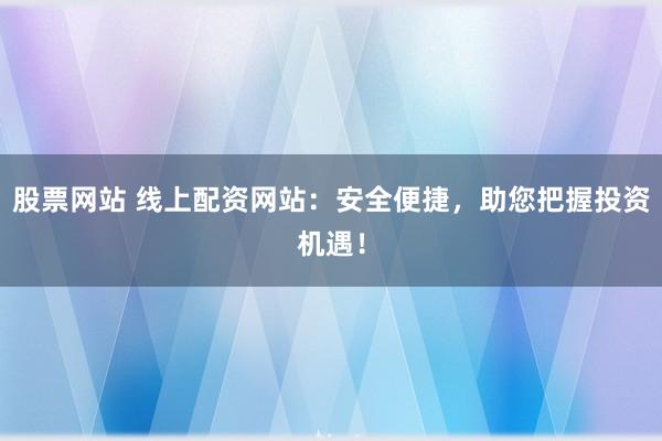 股票网站 线上配资网站：安全便捷，助您把握投资机遇！