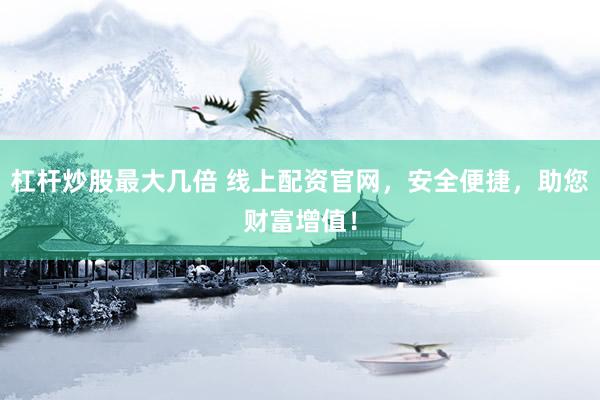 杠杆炒股最大几倍 线上配资官网，安全便捷，助您财富增值！