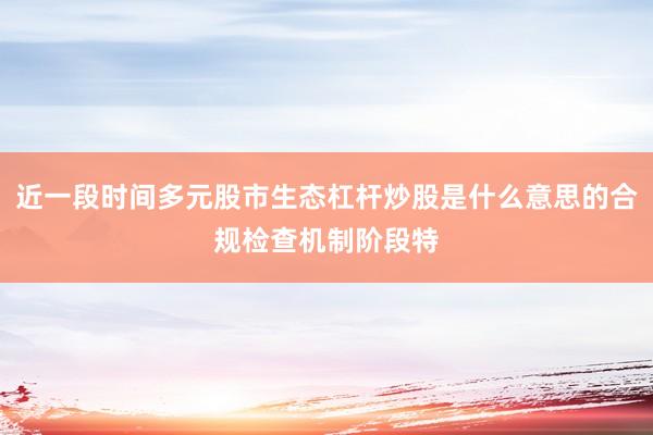 近一段时间多元股市生态杠杆炒股是什么意思的合规检查机制阶段特