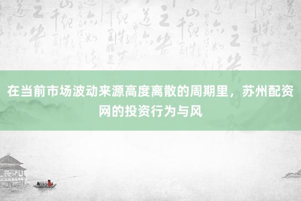 在当前市场波动来源高度离散的周期里，苏州配资网的投资行为与风