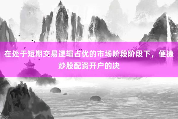 在处于短期交易逻辑占优的市场阶段阶段下，便捷炒股配资开户的决