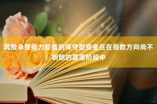 风险承受能力较低的保守型资金在在指数方向尚不明朗的震荡阶段中