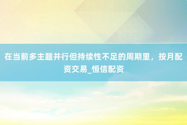在当前多主题并行但持续性不足的周期里，按月配资交易_恒信配资