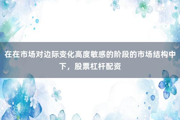 在在市场对边际变化高度敏感的阶段的市场结构中下，股票杠杆配资