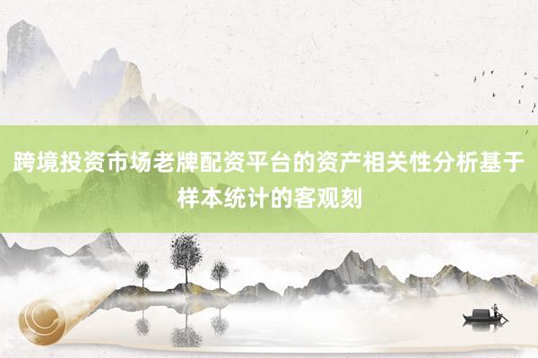 跨境投资市场老牌配资平台的资产相关性分析基于样本统计的客观刻
