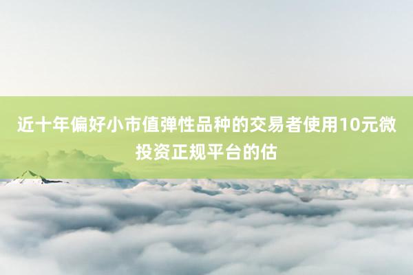 近十年偏好小市值弹性品种的交易者使用10元微投资正规平台的估