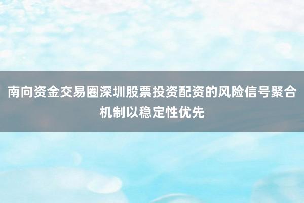 南向资金交易圈深圳股票投资配资的风险信号聚合机制以稳定性优先