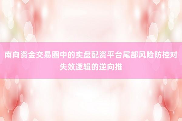 南向资金交易圈中的实盘配资平台尾部风险防控对失效逻辑的逆向推