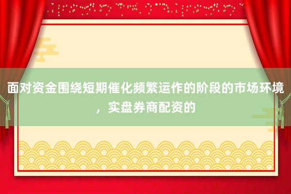 面对资金围绕短期催化频繁运作的阶段的市场环境，实盘券商配资的