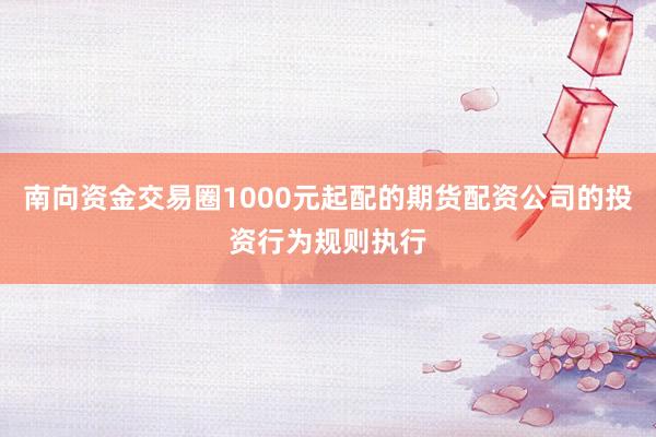 南向资金交易圈1000元起配的期货配资公司的投资行为规则执行