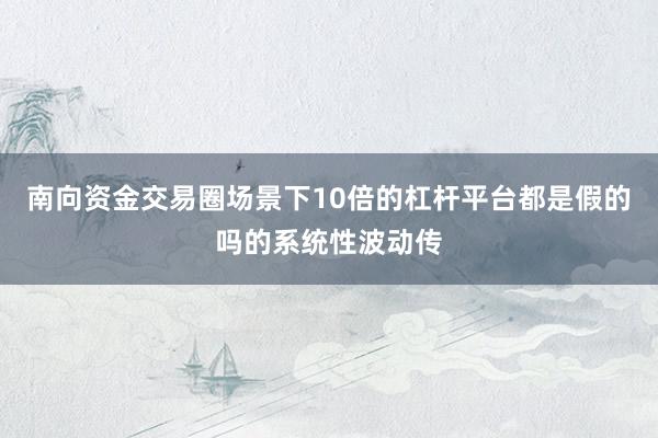 南向资金交易圈场景下10倍的杠杆平台都是假的吗的系统性波动传