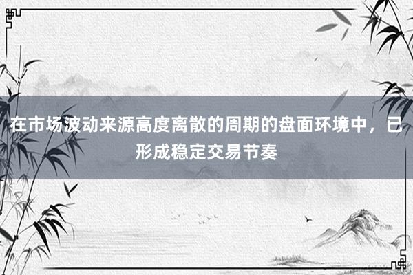 在市场波动来源高度离散的周期的盘面环境中，已形成稳定交易节奏