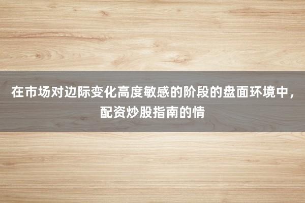 在市场对边际变化高度敏感的阶段的盘面环境中，配资炒股指南的情