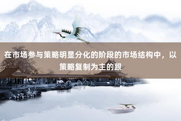 在市场参与策略明显分化的阶段的市场结构中，以策略复制为主的跟