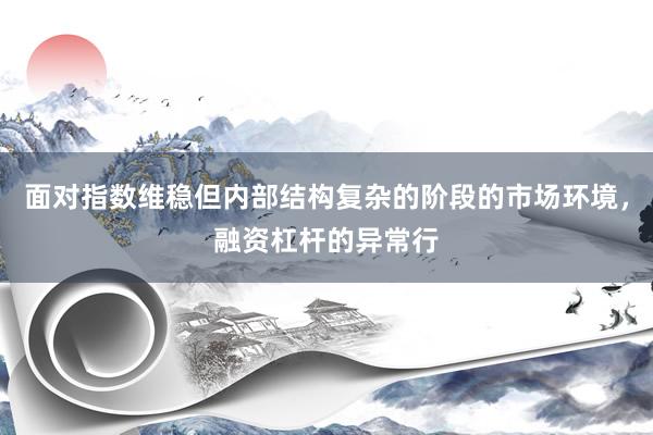 面对指数维稳但内部结构复杂的阶段的市场环境，融资杠杆的异常行
