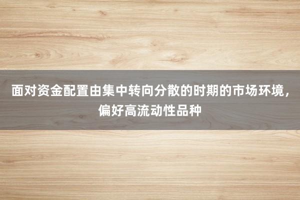 面对资金配置由集中转向分散的时期的市场环境，偏好高流动性品种