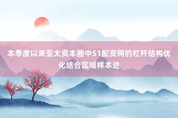 本季度以来亚太资本圈中51配资网的杠杆结构优化结合区域样本进