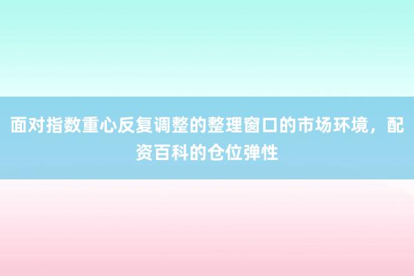 面对指数重心反复调整的整理窗口的市场环境，配资百科的仓位弹性